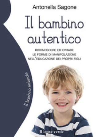 Il bambino autentico. Riconoscere ed evitare le forme di manipolazione nell'educazione dei propri figli Antonella Sagone