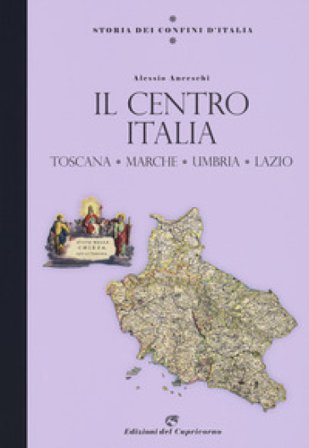 Storia dei confini d'Italia. Il Centro Italia. Toscana, Marche, Umbria, Lazio Alessio Anceschi