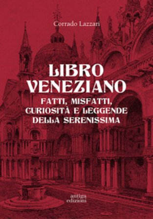 Libro veneziano. Fatti, misfatti, curiosità e leggende della Serenissima Corrado Lazzari