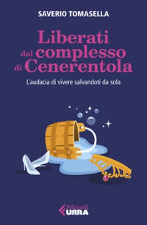 Liberati dal complesso di Cenerentola. L'audacia di vivere salvandoti da sola Saverio Tomasella