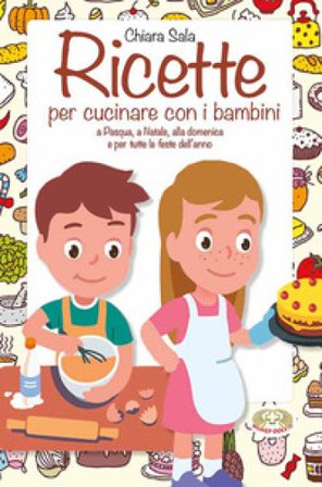Ricette per cucinare con i bambini. A Pasqua, a Natale, alla domenica e per tutte le feste dell'anno Chiara Sala