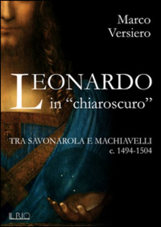 Leonardo in «chiaroscuro». Tra Savonarola e Machiavelli ca. 1494-1504 Marco Versiero