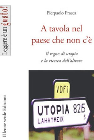 A tavola nel paese che non c'è. Il regno di utopia e la ricerca dell'altrove Pierpaolo Pracca