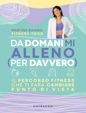Da domani mi alleno (per davvero). Il percorso fitness che ti farà cambiare punto di vista Martina Baiardi