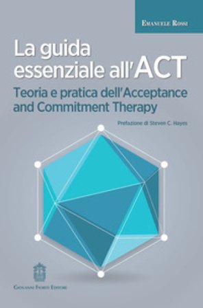 La guida essenziale all'ACT. Teoria e pratica dell'Acceptance and Commitment Therapy Emanuele Rossi