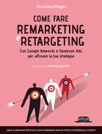 Come fare remarketing e retargeting. Con Google Adwords e Facebook ADS per affinare la tua strategia Alessandra Maggio
