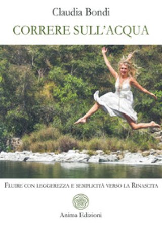 Correre sull'acqua. Fluire con leggerezza e semplicità verso la rinascita Claudia Bondi