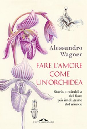 Fare l'amore come un'orchidea. Storia e mirabilia del fiore più intelligente del mondo Alessandro Wagner