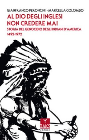 Al Dio degli inglesi non credere mai. Storia del genocidio degl'Indiani d'America 1492-1972 Gianfranco Peroncini