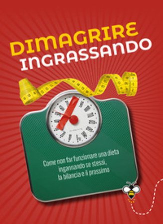 Dimagrire ingrassando. Come non far funzionare una dieta ingannando se stessi, la bilancia e il prossimo Alberto Douglas Scotti