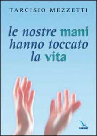 Le nostre mani hanno toccato la vita. 23 meditazioni sulla prima Lettera di Giovanni Tarcisio Mezzetti
