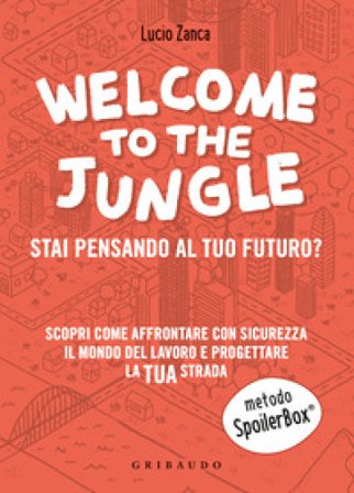 Welcome to the jungle. Stai pensando al tuo futuro? Scopri come affrontare con sicurezza il mondo del lavoro e progettare la tua strada Lucio Zanca