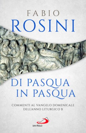 Di Pasqua in Pasqua. Commenti al Vangelo domenicale dell'anno liturgico B Fabio Rosini