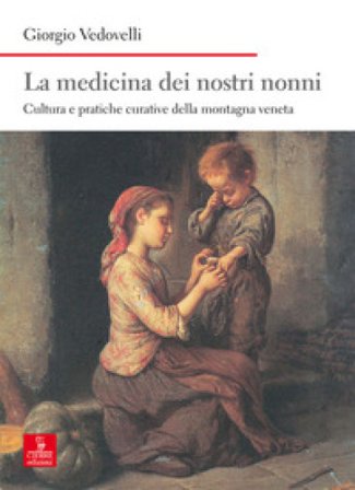 La medicina dei nostri nonni. Cultura e pratiche curative della montagna veneta Giorgio Vedovelli