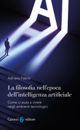 La filosofia nell'epoca dell'intelligenza artificiale. Come ci aiuta a vivere in ambienti tecnologici Adriano Fabris