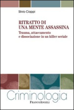 Ritratto di una mente assassina. Trauma, attaccamento e dissociazione in un killer seriale Silvio Ciappi