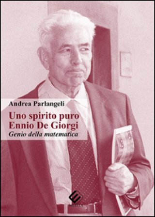 Uno spirito puro. Ennio De Giorgi, genio della matematica Andrea Parlangeli
