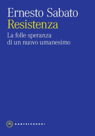 Resistenza. La folle speranza di un nuovo umanesimo Ernesto Sabato