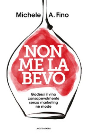 Non me la bevo. Godersi il vino consapevolmente senza marketing né mode Michele A. Fino