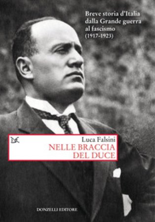 Nelle braccia del Duce. Breve storia d'Italia dalla Grande guerra al fascismo (1917-1923) Luca Falsini