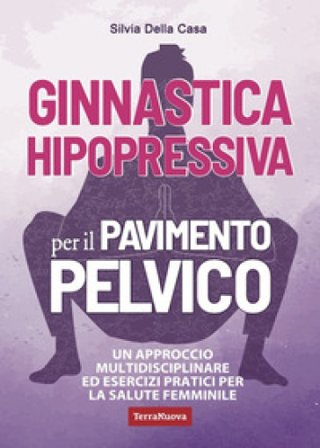 Ginnastica hipopressiva per il pavimento pelvico. Un approccio multidisciplinare ed esercizi pratici per la salute femminile Silvia Della Casa