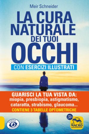 La cura naturale dei tuoi occhi. Guarisci la tua vista da: miopia, presbiopia, astigmatismo, cataratta, strabismo, glaucoma, foro maculare, 