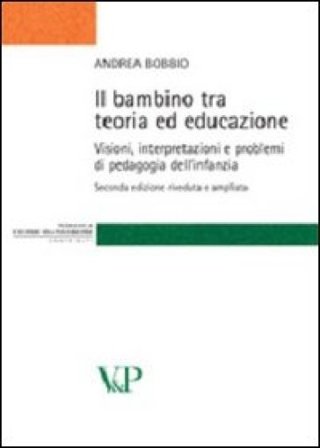 Il bambino tra teoria ed educazione. Visioni, interpretazioni e problemi di pedagogia dell'infanzia Andrea Bobbio