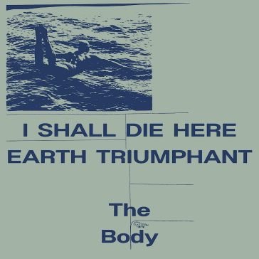 I shall die here / earth triumphant The Body