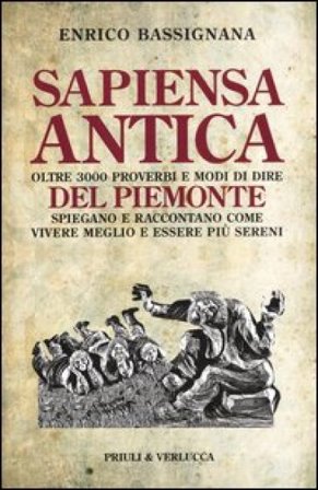 Sapiensa antica. Oltre 3000 proverbi e modi di dire del Piemonte spiegano e raccontano come vivere meglio e essere più sereni Enrico Bassignana