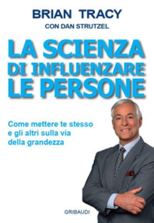 La scienza di influenzare le persone. Come mettere te stesso e gli altri sulla via della grandezza Brian Tracy