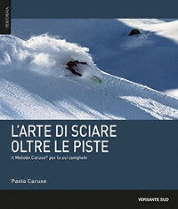 L'arte di sciare oltre le piste. Il metodo Caruso per lo sci completo Paolo Caruso