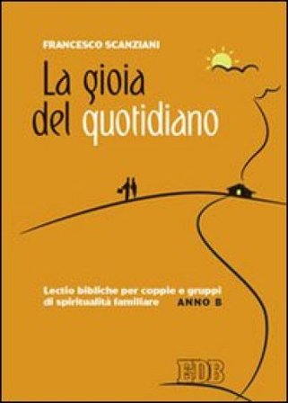 La gioia del quotidiano. Lectio bibliche per coppie e gruppi di spiritualità familiare. Anno B Francesco Scanziani