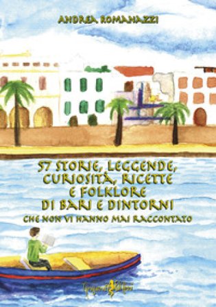 57 storie, leggende, curiosità, ricette e folklore di Bari e dintorni che non vi hanno mai raccontato Andrea Romanazzi