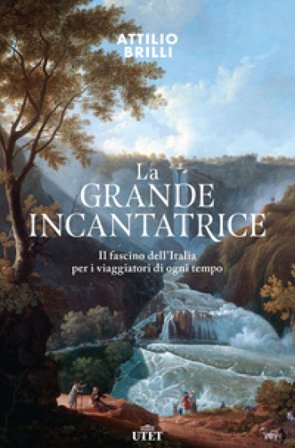 La grande incantatrice. Il fascino dell'Italia per i viaggiatori di ogni tempo Attilio Brilli