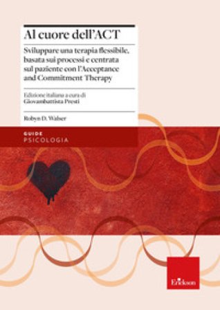 Al cuore dell'ACT. Sviluppare una terapia flessibile, basata sui processi e centrata sul paziente con l'Acceptance and Commitment Therapy Robyn D. 
