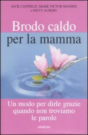 Brodo caldo per la mamma. Un modo per dirle grazie quando non troviamo le parole Jack Canfield