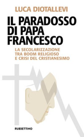 Il paradosso di papa Francesco. La secolarizzazione tra boom religioso e crisi del cristianesimo Luca Diotallevi