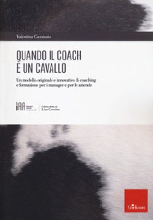 Quando il coach è un cavallo. Un modello originale e innovativo di coaching e formazione per i manager e per le aziende Valentina Casonato