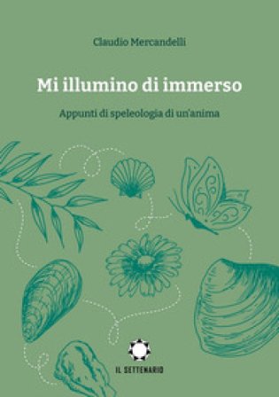 Mi illumino di immerso. Appunti di speleologia di un'anima Claudio Mercandelli