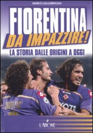 Fiorentina da impazzire! La storia dalle origini a oggi Marco Lollobrigida