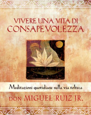 Vivere una vita di consapevolezza. Meditazioni quotidiane sulla via tolteca Miguel jr. Ruiz