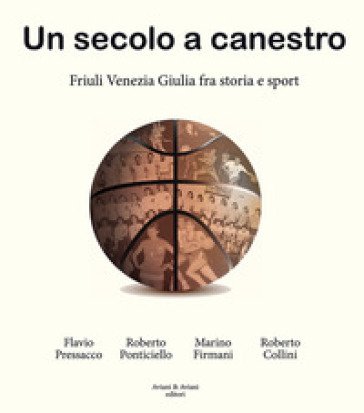 Un secolo a canestro. Friuli Venezia Giulia fra storia e sport Flavio Pressacco