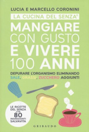 Mangiare con gusto e vivere 100 anni. Depurare l'organismo eliminando sale, grassi, zucchero aggiunti Lucia Coronini