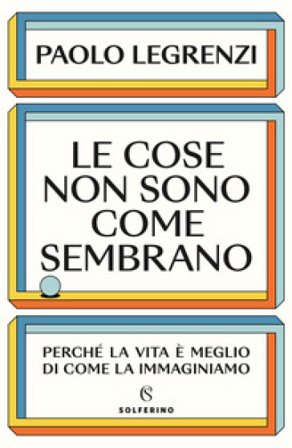 Le cose non sono come sembrano. Perché la vita è meglio di come la immaginiamo Paolo Legrenzi