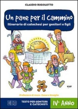Un pane per il cammino. Itinerario di catechesi per genitori e figli. IV anno. Testo per genitori e catechisti Claudio Rugolotto