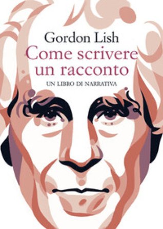 Come scrivere un racconto. Un libro di narrativa Gordon Lish