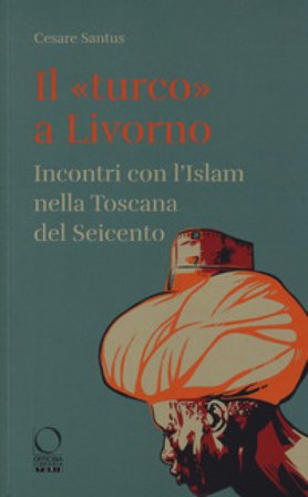 Il «turco» a Livorno. Incontri con l'Islam nella Toscana del Seicento Cesare Santus