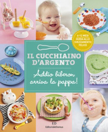 Il cucchiaino d'argento. Ediz. a colori. Vol. 11: Addio biberon arriva la pappa! Guida allo svezzamento felice 6-12 mesi