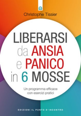 Liberarsi da ansia e panico in 6 mosse. Un programma efficace con esercizi pratici Christophe Tissier