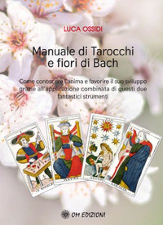 Manuale di Tarocchi e Fiori di Bach. Come conoscere l'anima e favorire il suo sviluppo grazie all'applicazione combinata di questi due fantastici 
